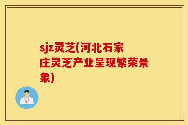sjz灵芝(河北石家庄灵芝产业呈现繁荣景象)