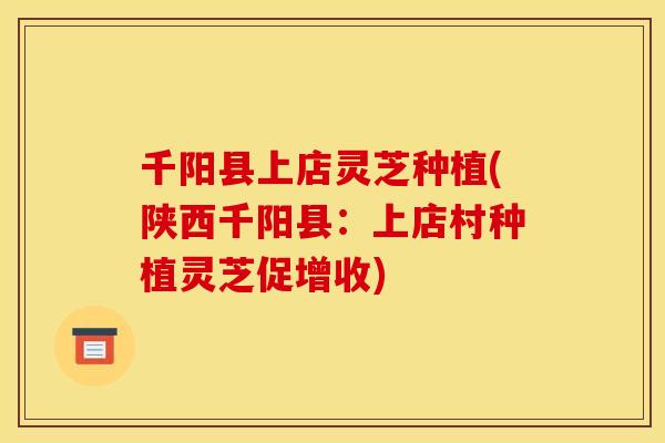 千阳县上店灵芝种植(陕西千阳县：上店村种植灵芝促增收)