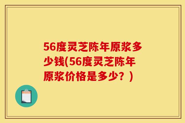 56度灵芝陈年原浆多少钱(56度灵芝陈年原浆价格是多少？)