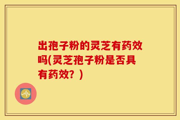 出孢子粉的灵芝有药效吗(灵芝孢子粉是否具有药效？)