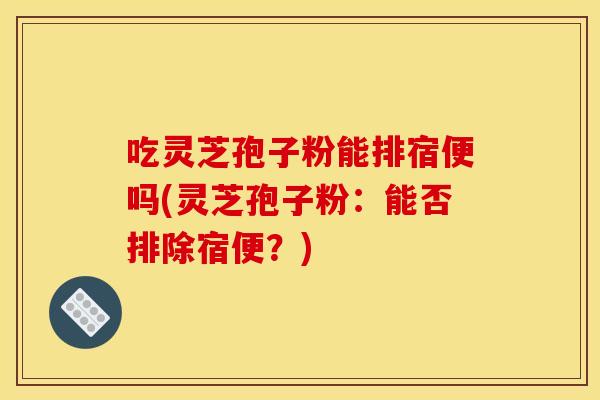 吃灵芝孢子粉能排宿便吗(灵芝孢子粉：能否排除宿便？)