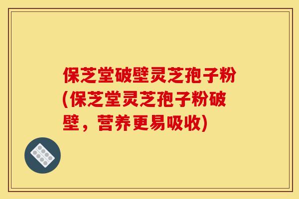 保芝堂破壁灵芝孢子粉(保芝堂灵芝孢子粉破壁，营养更易吸收)
