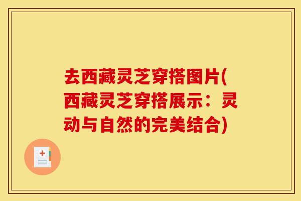 去西藏灵芝穿搭图片(西藏灵芝穿搭展示：灵动与自然的完美结合)