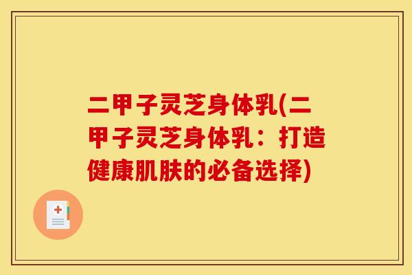 二甲子灵芝身体乳(二甲子灵芝身体乳：打造健康肌肤的必备选择)
