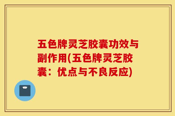 五色牌灵芝胶囊功效与副作用(五色牌灵芝胶囊：优点与不良反应)