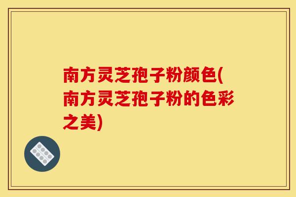 南方灵芝孢子粉颜色(南方灵芝孢子粉的色彩之美)
