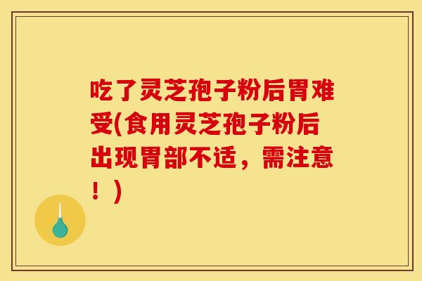吃了灵芝孢子粉后胃难受(食用灵芝孢子粉后出现胃部不适，需注意！)