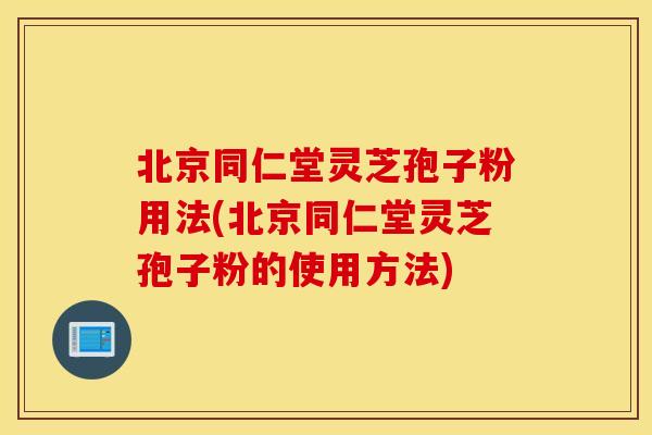 北京同仁堂灵芝孢子粉用法(北京同仁堂灵芝孢子粉的使用方法)
