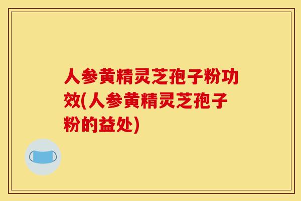人参黄精灵芝孢子粉功效(人参黄精灵芝孢子粉的益处)