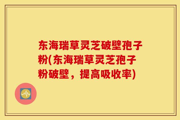 东海瑞草灵芝破壁孢子粉(东海瑞草灵芝孢子粉破壁，提高吸收率)