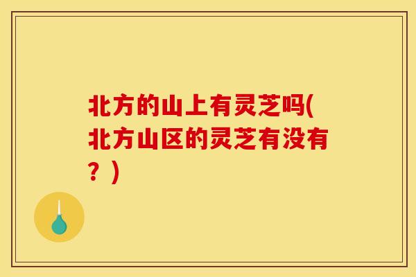 北方的山上有灵芝吗(北方山区的灵芝有没有？)