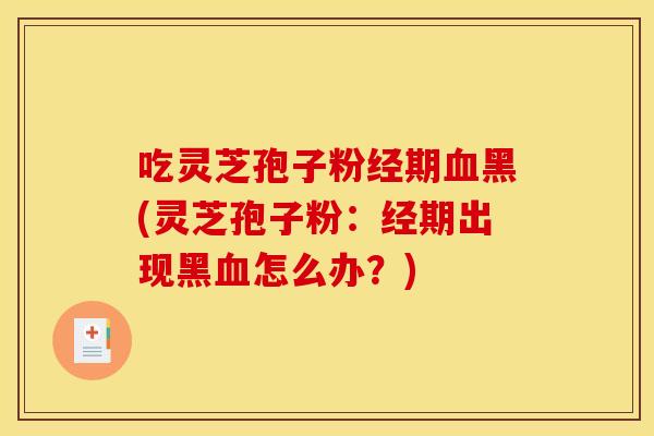 吃灵芝孢子粉经期血黑(灵芝孢子粉：经期出现黑血怎么办？)