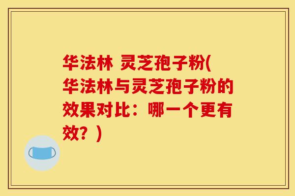 华法林 灵芝孢子粉(华法林与灵芝孢子粉的效果对比：哪一个更有效？)