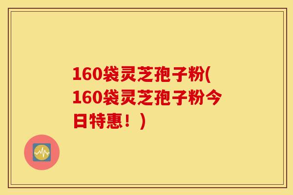 160袋灵芝孢子粉(160袋灵芝孢子粉今日特惠！)