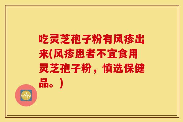 吃灵芝孢子粉有风疹出来(风疹患者不宜食用灵芝孢子粉，慎选保健品。)