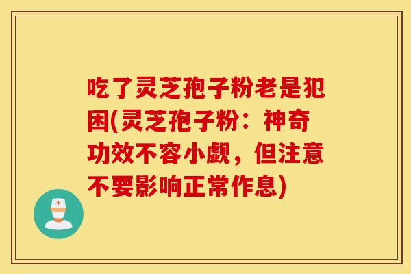 吃了灵芝孢子粉老是犯困(灵芝孢子粉：神奇功效不容小觑，但注意不要影响正常作息)
