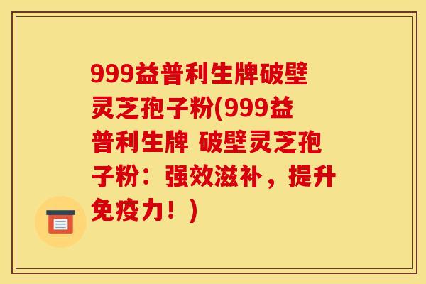 999益普利生牌破壁灵芝孢子粉(999益普利生牌 破壁灵芝孢子粉：强效滋补，提升免疫力！)