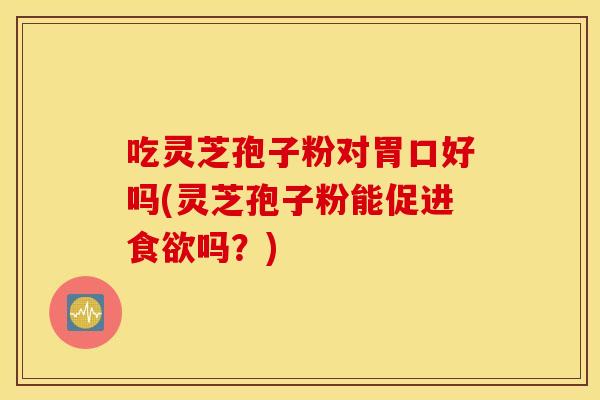 吃灵芝孢子粉对胃口好吗(灵芝孢子粉能促进食欲吗？)
