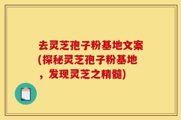 去灵芝孢子粉基地文案(探秘灵芝孢子粉基地，发现灵芝之精髓)