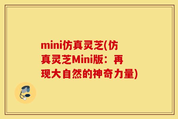 mini仿真灵芝(仿真灵芝Mini版：再现大自然的神奇力量)