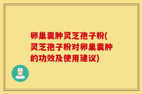 卵巢囊肿灵芝孢子粉(灵芝孢子粉对卵巢囊肿的功效及使用建议)