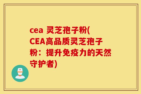cea 灵芝孢子粉(CEA高品质灵芝孢子粉：提升免疫力的天然守护者)