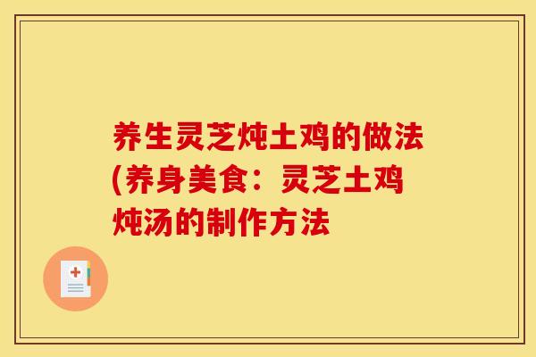 养生灵芝炖土鸡的做法(养身美食：灵芝土鸡炖汤的制作方法