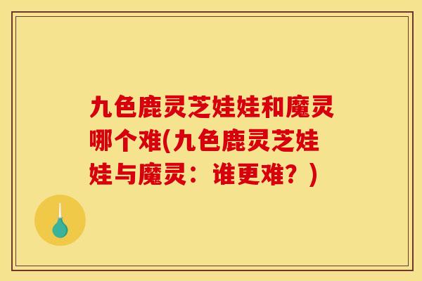 九色鹿灵芝娃娃和魔灵哪个难(九色鹿灵芝娃娃与魔灵：谁更难？)