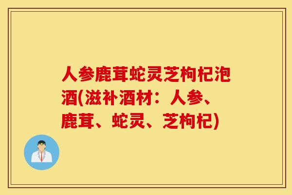 人参鹿茸蛇灵芝枸杞泡酒(滋补酒材：人参、鹿茸、蛇灵、芝枸杞)