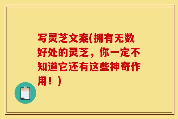 写灵芝文案(拥有无数好处的灵芝，你一定不知道它还有这些神奇作用！)