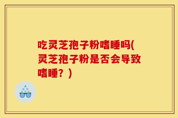 吃灵芝孢子粉嗜睡吗(灵芝孢子粉是否会导致嗜睡？)