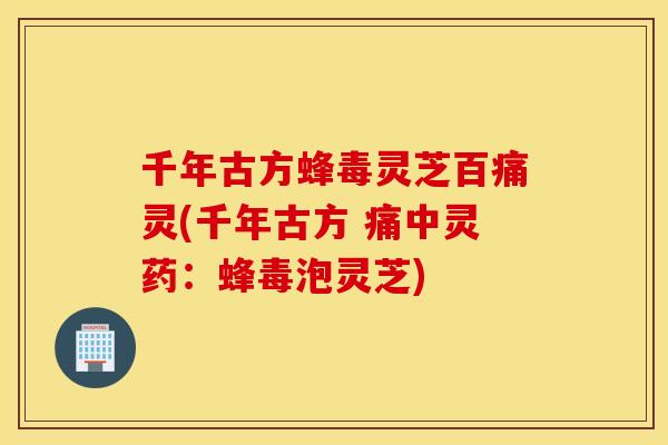 千年古方蜂毒灵芝百痛灵(千年古方 痛中灵药：蜂毒泡灵芝)