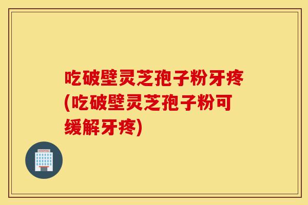 吃破壁灵芝孢子粉牙疼(吃破壁灵芝孢子粉可缓解牙疼)