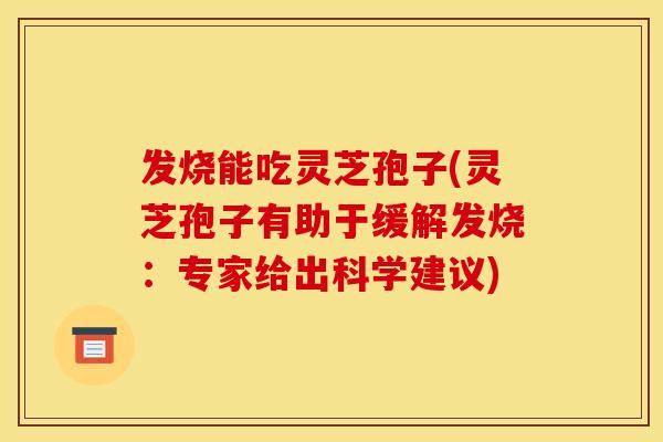 发烧能吃灵芝孢子(灵芝孢子有助于缓解发烧：专家给出科学建议)