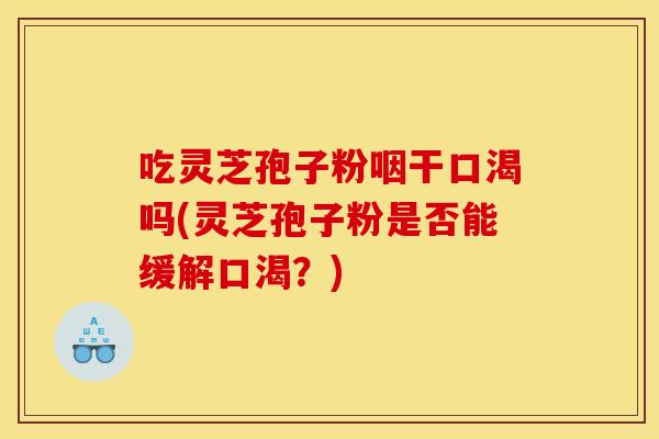 吃灵芝孢子粉咽干口渴吗(灵芝孢子粉是否能缓解口渴？)