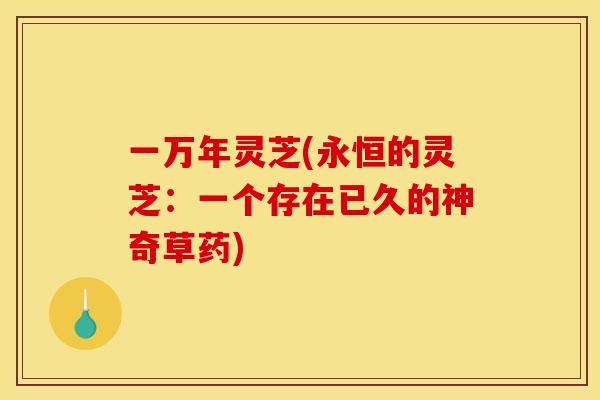 一万年灵芝(永恒的灵芝：一个存在已久的神奇草药)