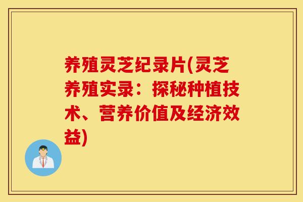 养殖灵芝纪录片(灵芝养殖实录：探秘种植技术、营养价值及经济效益)