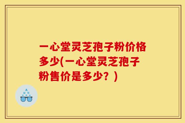 一心堂灵芝孢子粉价格多少(一心堂灵芝孢子粉售价是多少？)