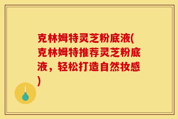 克林姆特灵芝粉底液(克林姆特推荐灵芝粉底液，轻松打造自然妆感)
