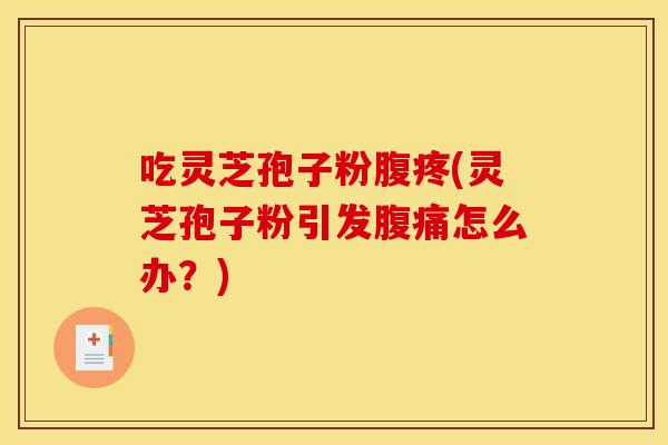 吃灵芝孢子粉腹疼(灵芝孢子粉引发腹痛怎么办？)