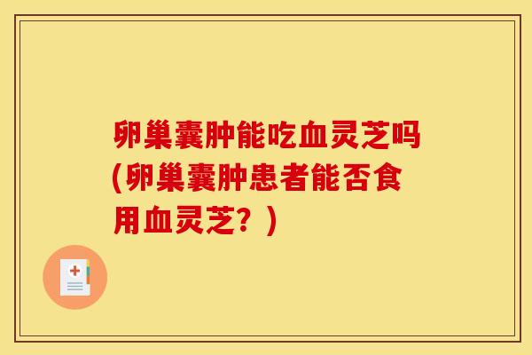 卵巢囊肿能吃血灵芝吗(卵巢囊肿患者能否食用血灵芝？)