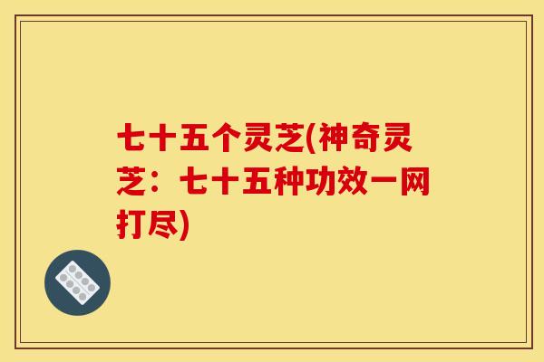 七十五个灵芝(神奇灵芝：七十五种功效一网打尽)
