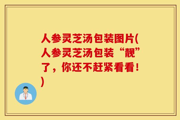 人参灵芝汤包装图片(人参灵芝汤包装“靓”了，你还不赶紧看看！)