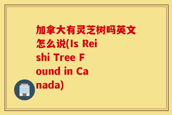 加拿大有灵芝树吗英文怎么说(Is Reishi Tree Found in Canada)