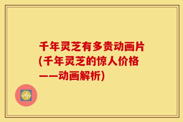 千年灵芝有多贵动画片(千年灵芝的惊人价格——动画解析)