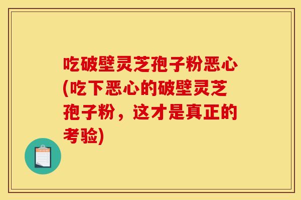 吃破壁灵芝孢子粉恶心(吃下恶心的破壁灵芝孢子粉，这才是真正的考验)