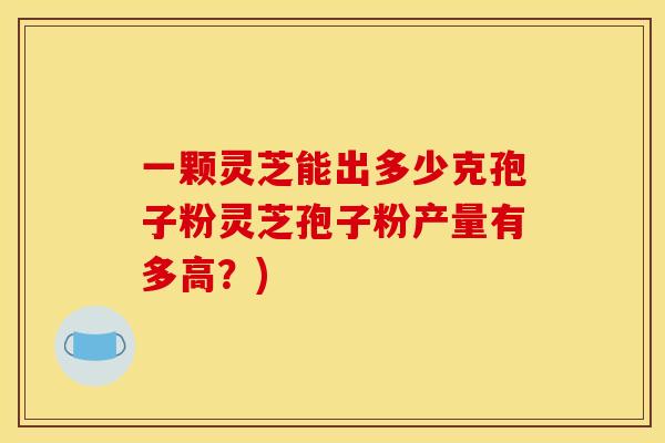 一颗灵芝能出多少克孢子粉灵芝孢子粉产量有多高？)