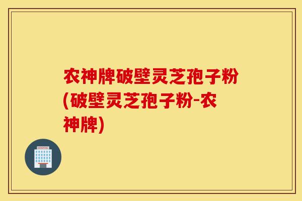 农神牌破壁灵芝孢子粉(破壁灵芝孢子粉-农神牌)