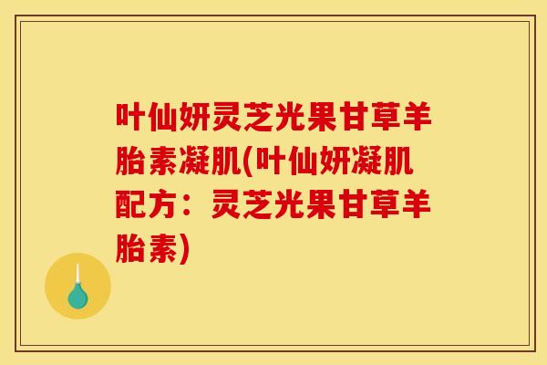 叶仙妍灵芝光果甘草羊胎素凝肌(叶仙妍凝肌配方：灵芝光果甘草羊胎素)