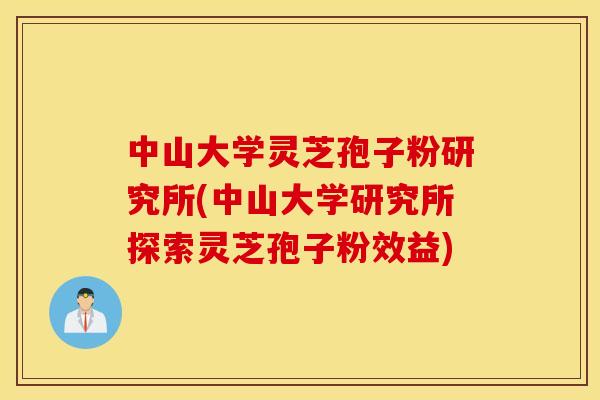 中山大学灵芝孢子粉研究所(中山大学研究所探索灵芝孢子粉效益)